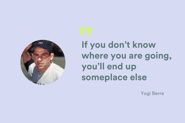Yogi Berra quote if you don't know where you are going you'll end up someplace else